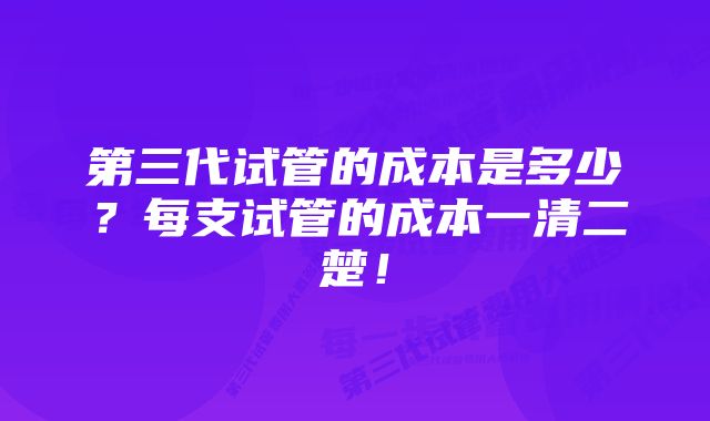 第三代试管的成本是多少？每支试管的成本一清二楚！