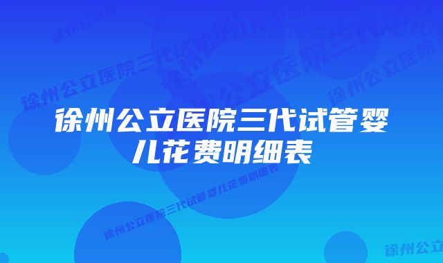 徐州公立医院三代试管婴儿花费明细表