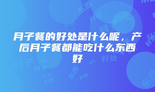 月子餐的好处是什么呢，产后月子餐都能吃什么东西好