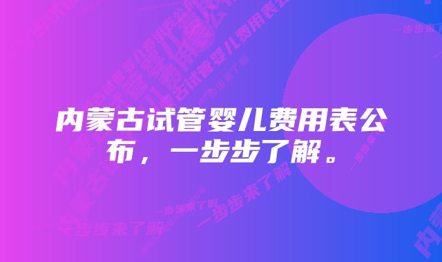 内蒙古试管婴儿费用表公布，一步步了解。