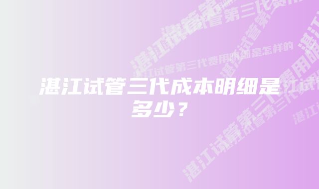 湛江试管三代成本明细是多少？