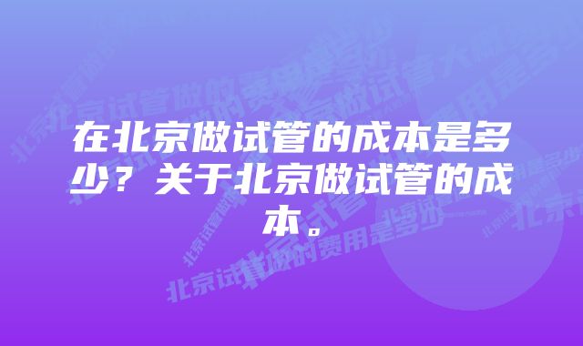 在北京做试管的成本是多少？关于北京做试管的成本。