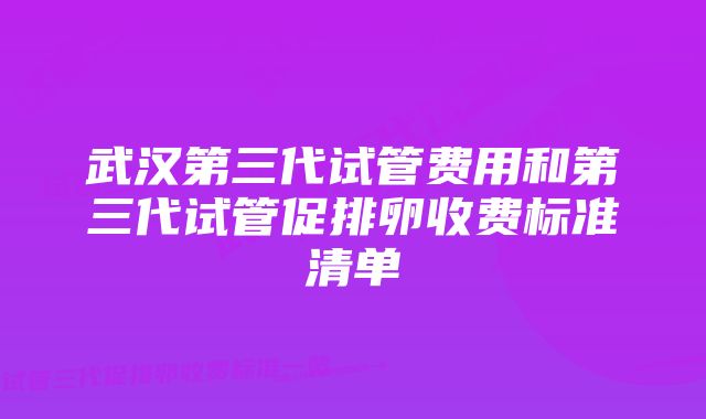 武汉第三代试管费用和第三代试管促排卵收费标准清单