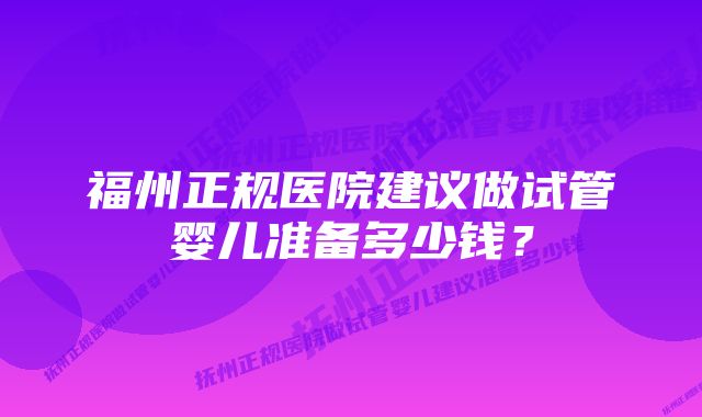 福州正规医院建议做试管婴儿准备多少钱？