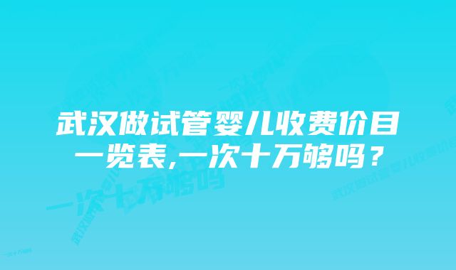 武汉做试管婴儿收费价目一览表,一次十万够吗？