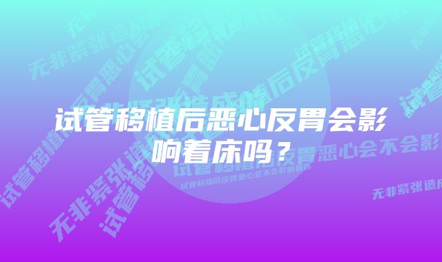 试管移植后恶心反胃会影响着床吗？