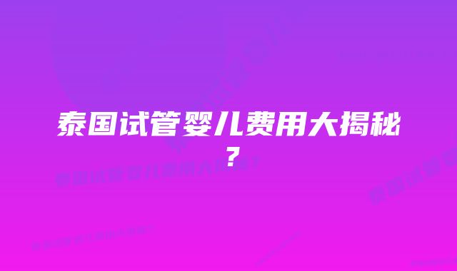 泰国试管婴儿费用大揭秘？