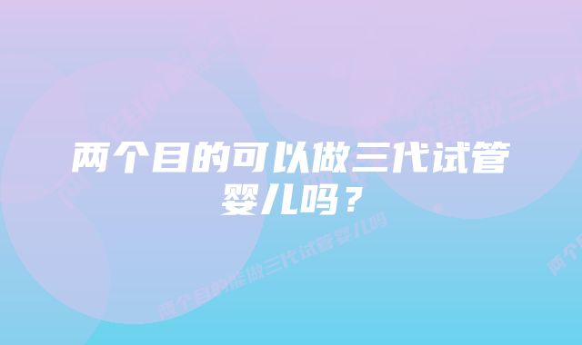 两个目的可以做三代试管婴儿吗？