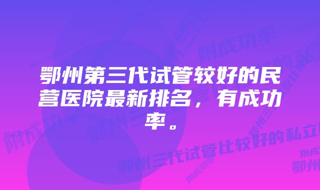 鄂州第三代试管较好的民营医院最新排名，有成功率。