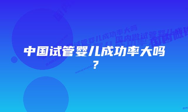 中国试管婴儿成功率大吗？