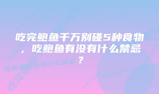 吃完鲍鱼千万别碰5种食物，吃鲍鱼有没有什么禁忌？