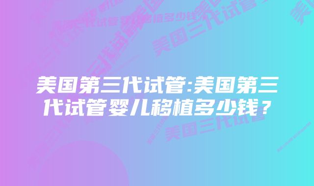 美国第三代试管:美国第三代试管婴儿移植多少钱？