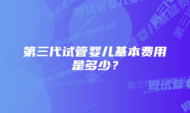 第三代试管婴儿基本费用是多少？