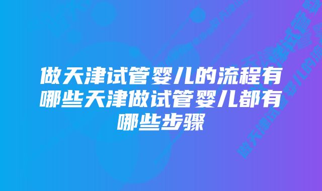 做天津试管婴儿的流程有哪些天津做试管婴儿都有哪些步骤