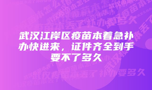 武汉江岸区疫苗本着急补办快进来，证件齐全到手要不了多久