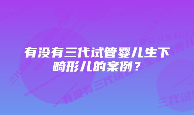 有没有三代试管婴儿生下畸形儿的案例？