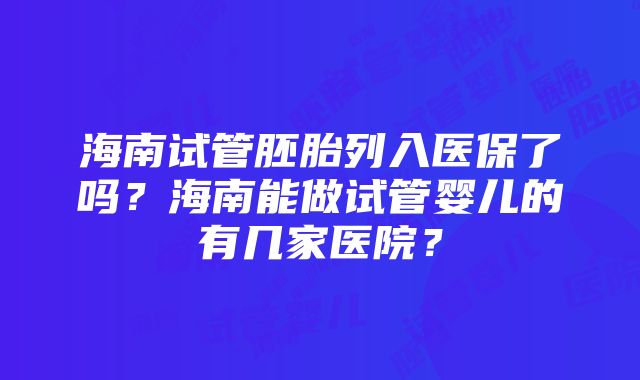 海南试管胚胎列入医保了吗？海南能做试管婴儿的有几家医院？