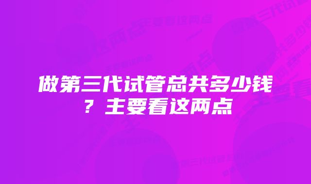 做第三代试管总共多少钱？主要看这两点