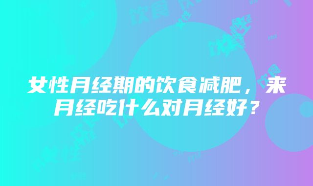 女性月经期的饮食减肥，来月经吃什么对月经好？