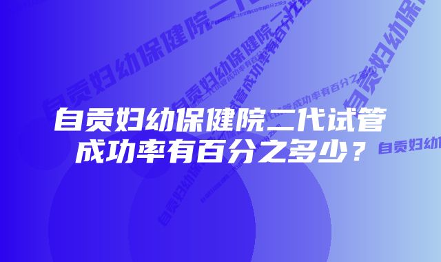 自贡妇幼保健院二代试管成功率有百分之多少？