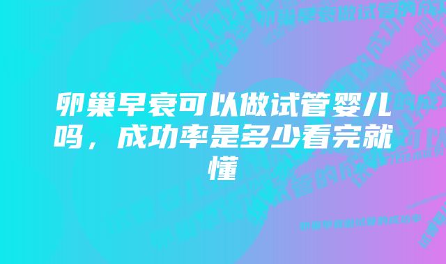 卵巢早衰可以做试管婴儿吗，成功率是多少看完就懂