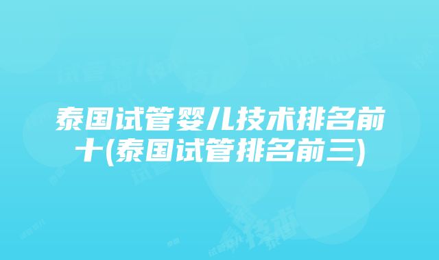 泰国试管婴儿技术排名前十(泰国试管排名前三)