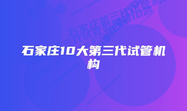 石家庄10大第三代试管机构