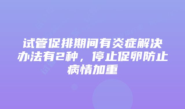 试管促排期间有炎症解决办法有2种，停止促卵防止病情加重