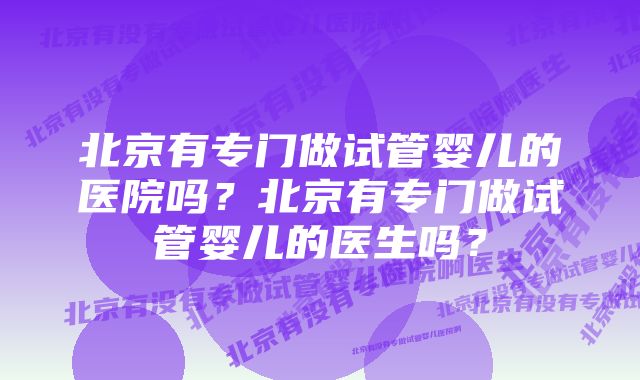 北京有专门做试管婴儿的医院吗？北京有专门做试管婴儿的医生吗？