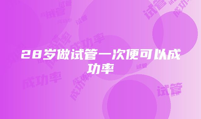 28岁做试管一次便可以成功率