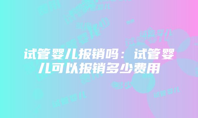 试管婴儿报销吗：试管婴儿可以报销多少费用