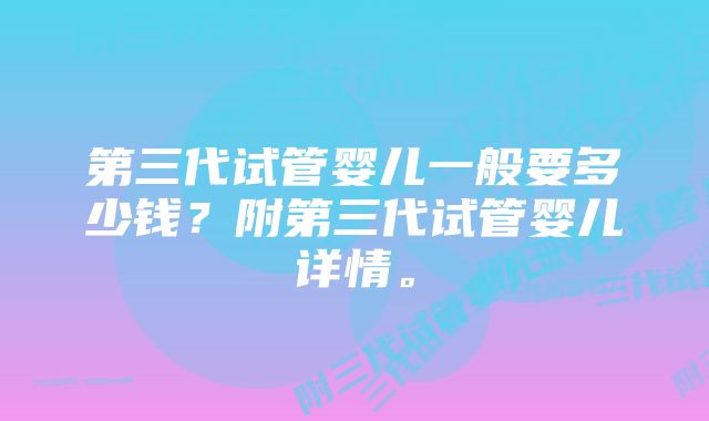 第三代试管婴儿一般要多少钱？附第三代试管婴儿详情。