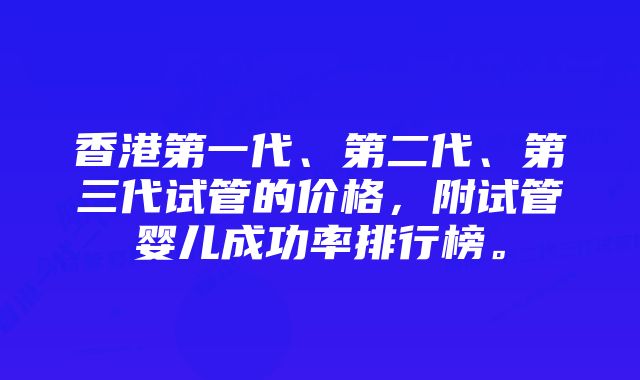 香港第一代、第二代、第三代试管的价格，附试管婴儿成功率排行榜。