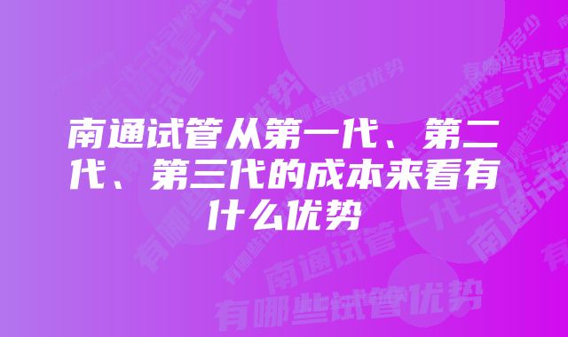 南通试管从第一代、第二代、第三代的成本来看有什么优势