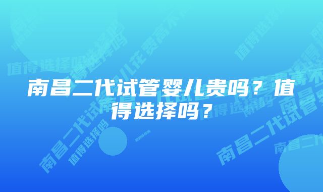 南昌二代试管婴儿贵吗？值得选择吗？