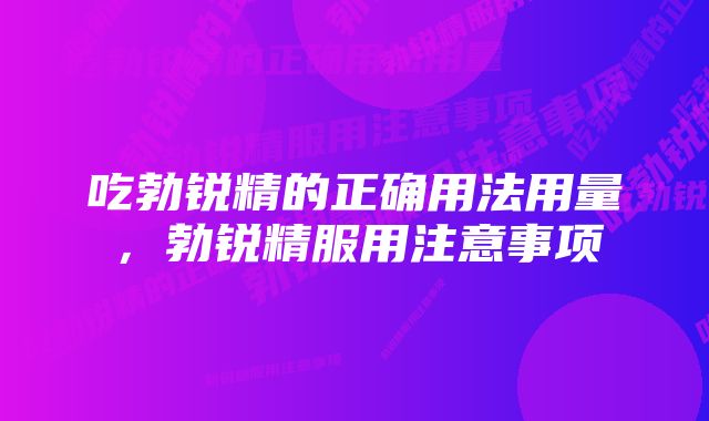 吃勃锐精的正确用法用量，勃锐精服用注意事项