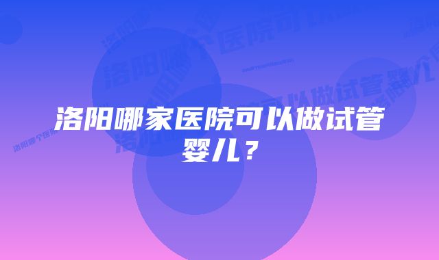 洛阳哪家医院可以做试管婴儿？