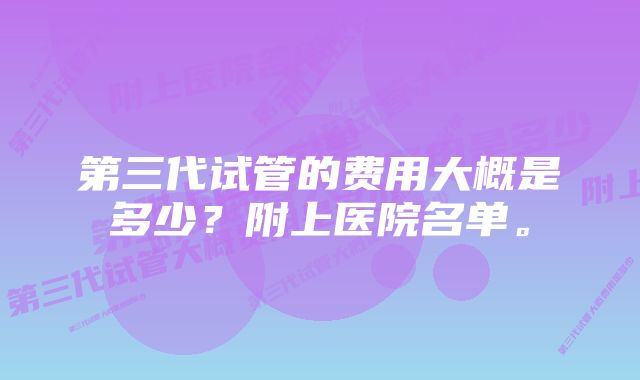 第三代试管的费用大概是多少？附上医院名单。