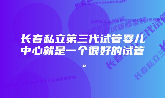 长春私立第三代试管婴儿中心就是一个很好的试管。