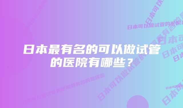 日本最有名的可以做试管的医院有哪些？