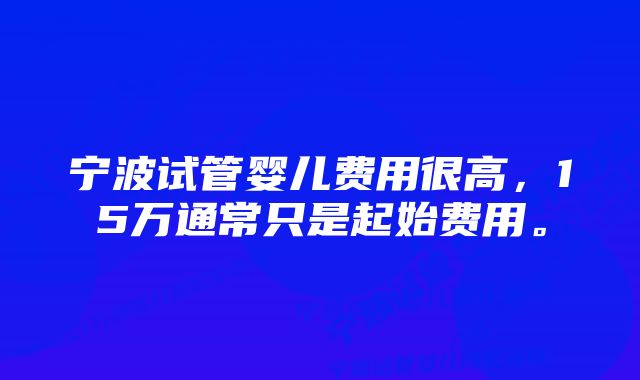 宁波试管婴儿费用很高，15万通常只是起始费用。