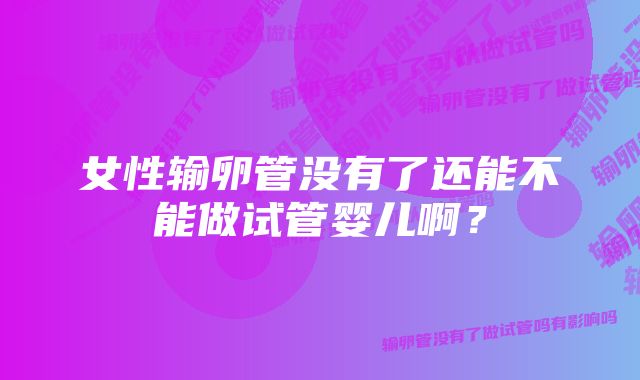 女性输卵管没有了还能不能做试管婴儿啊？