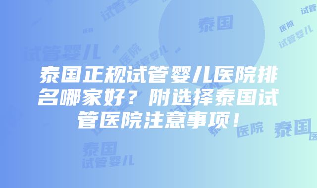 泰国正规试管婴儿医院排名哪家好？附选择泰国试管医院注意事项！