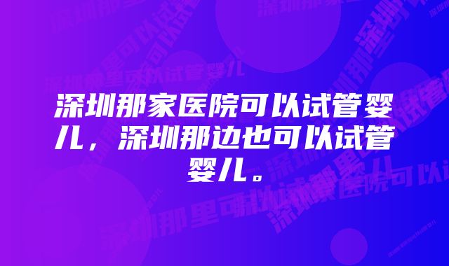 深圳那家医院可以试管婴儿，深圳那边也可以试管婴儿。