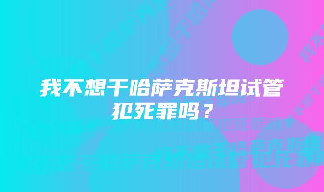 我不想干哈萨克斯坦试管犯死罪吗？