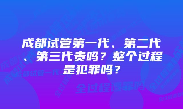 成都试管第一代、第二代、第三代贵吗？整个过程是犯罪吗？