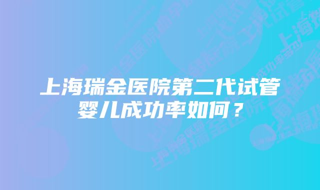 上海瑞金医院第二代试管婴儿成功率如何？