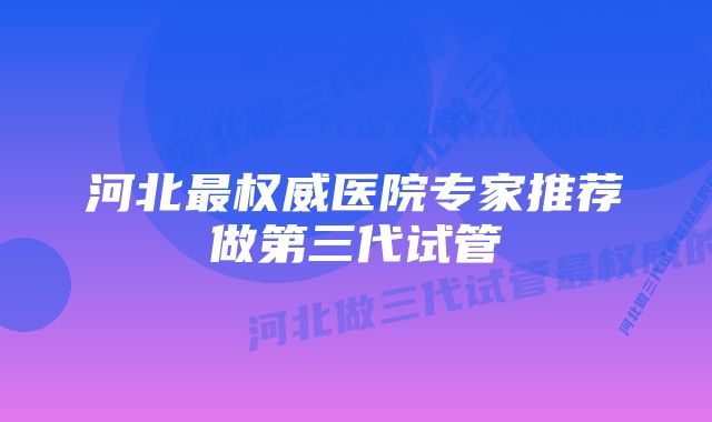 河北最权威医院专家推荐做第三代试管