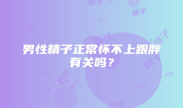 男性精子正常怀不上跟胖有关吗？