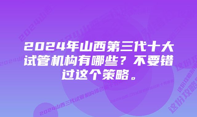 2024年山西第三代十大试管机构有哪些？不要错过这个策略。